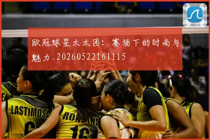 欧冠球星太太团:赛场下的时尚与魅力_20260522161115