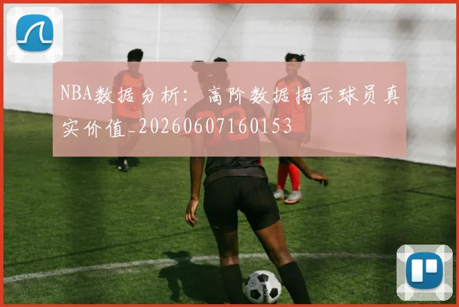 NBA数据分析：高阶数据揭示球员真实价值_20260607160153