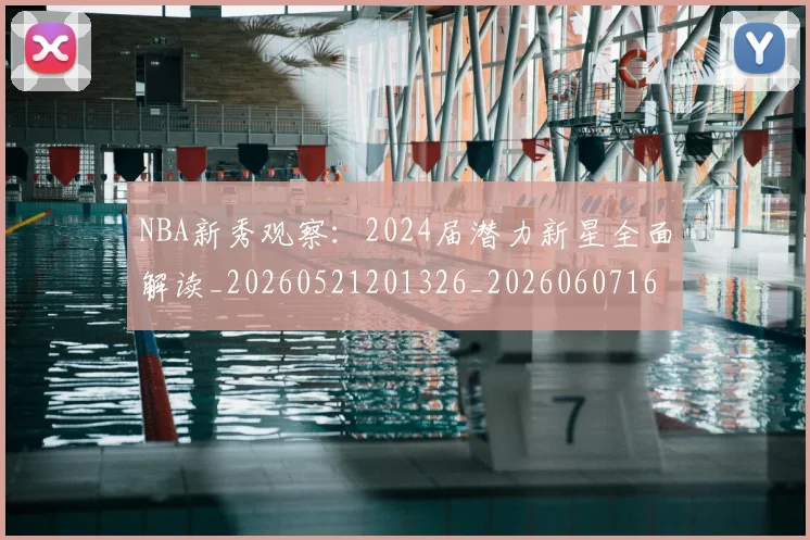 NBA新秀观察：2024届潜力新星全面解读_20260521201326_20260607160154