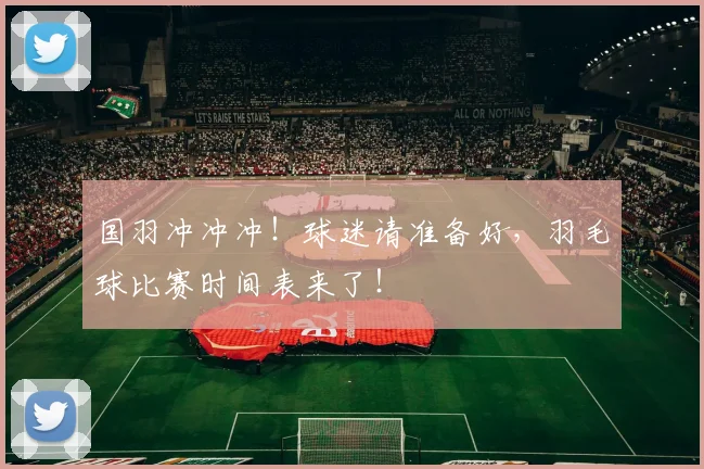国羽冲冲冲！球迷请准备好，羽毛球比赛时间表来了！