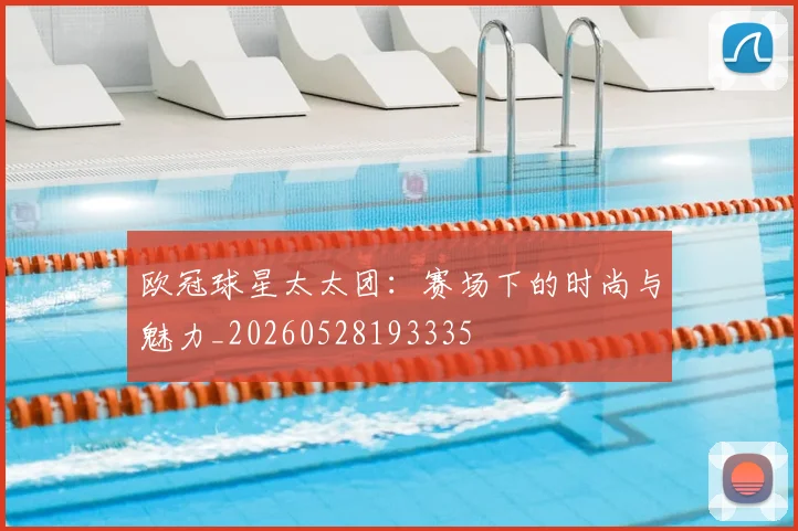 欧冠球星太太团：赛场下的时尚与魅力_20260528193335