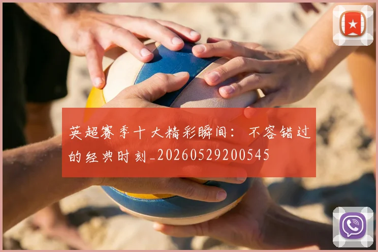 英超赛季十大精彩瞬间：不容错过的经典时刻_20260529200545