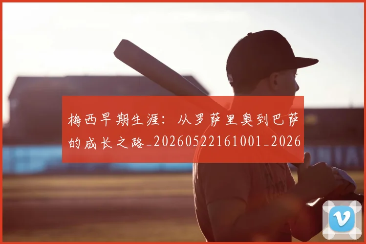 梅西早期生涯：从罗萨里奥到巴萨的成长之路_20260522161001_20260609223029