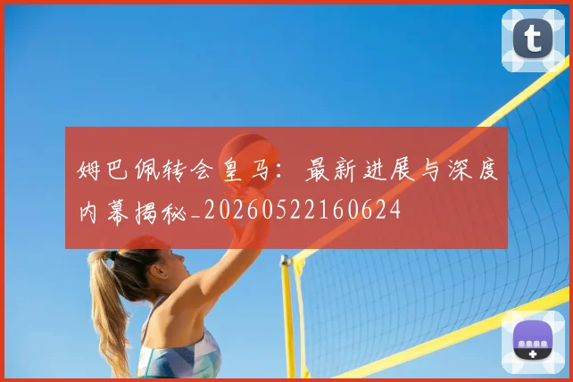 姆巴佩转会皇马：最新进展与深度内幕揭秘_20260522160624