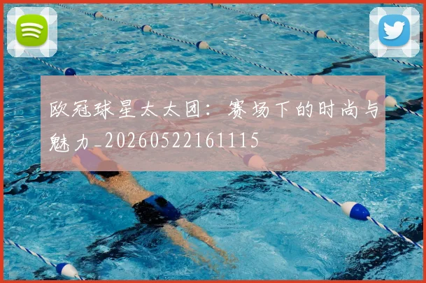 欧冠球星太太团：赛场下的时尚与魅力_20260522161115