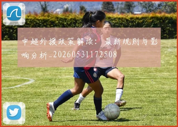 中超外援政策解读：最新规则与影响分析_20260531172508
