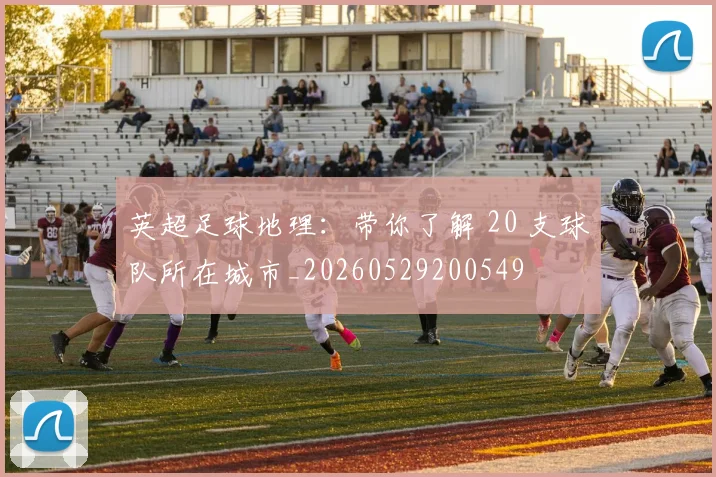 英超足球地理：带你了解 20 支球队所在城市_20260529200549