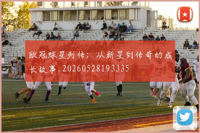 欧冠球星列传:从新星到传奇的成长故事_20260528193335