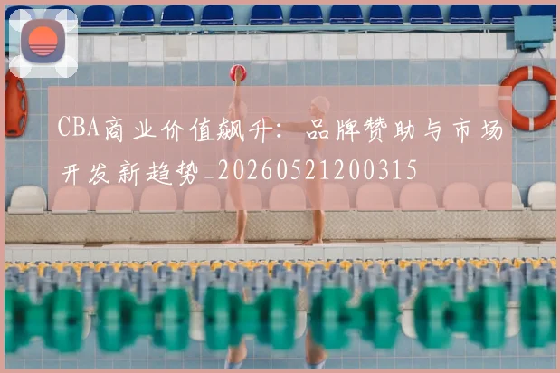 CBA商业价值飙升：品牌赞助与市场开发新趋势_20260521200315