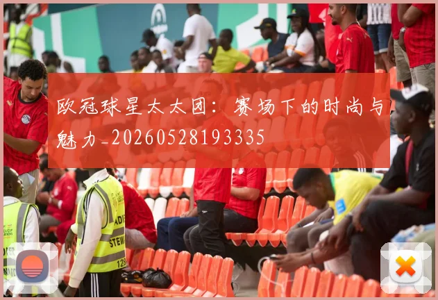 欧冠球星太太团：赛场下的时尚与魅力_20260528193335