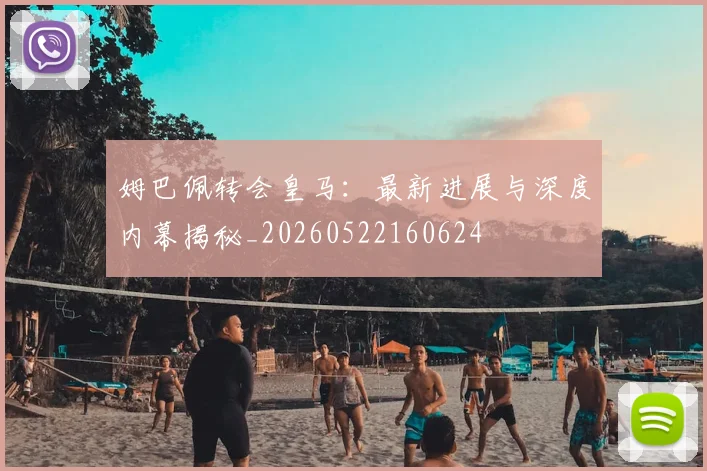 姆巴佩转会皇马：最新进展与深度内幕揭秘_20260522160624