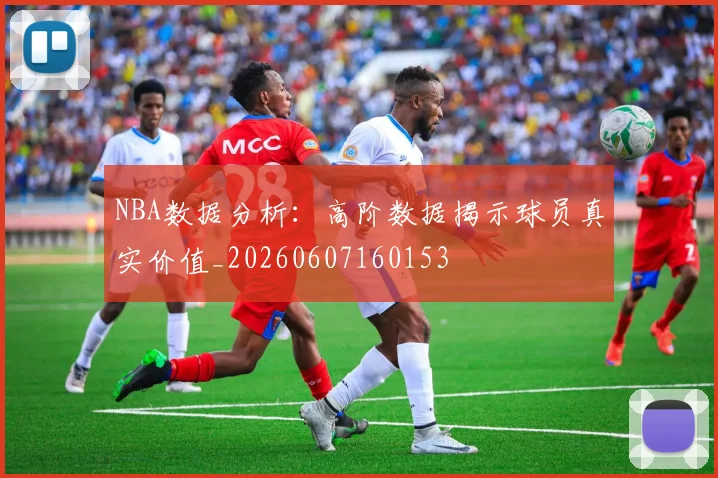 NBA数据分析：高阶数据揭示球员真实价值_20260607160153