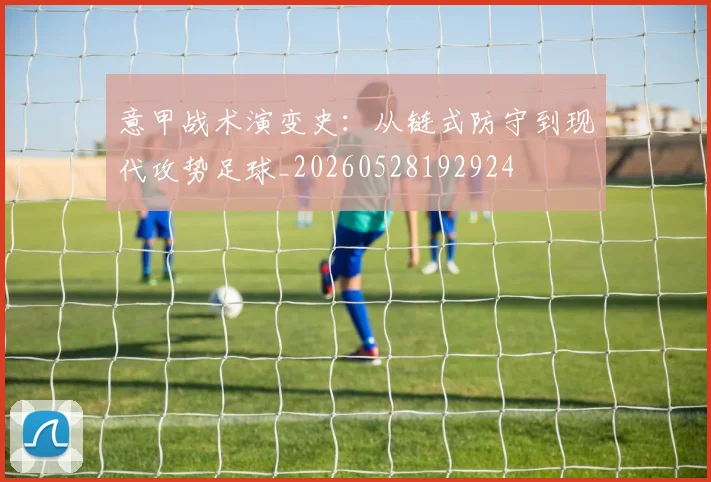 意甲战术演变史：从链式防守到现代攻势足球_20260528192924