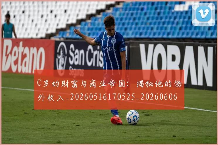 C罗的财富与商业帝国：揭秘他的场外收入_20260516170525_20260606165438