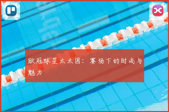 欧冠球星太太团：赛场下的时尚与魅力