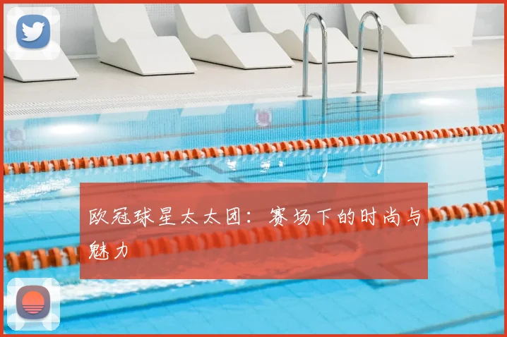 欧冠球星太太团：赛场下的时尚与魅力