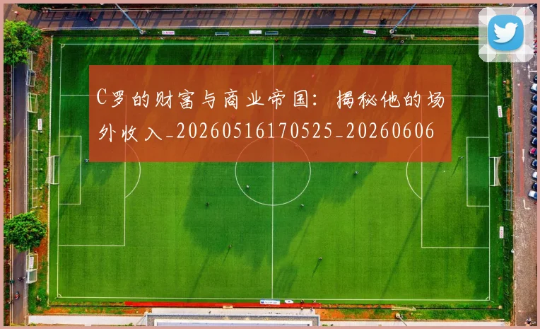 C罗的财富与商业帝国：揭秘他的场外收入_20260516170525_20260606165438